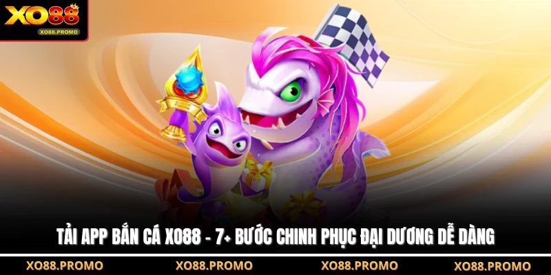 Tải App Bắn Cá XO88 - 7+ Bước Chinh Phục Đại Dương Dễ Dàng